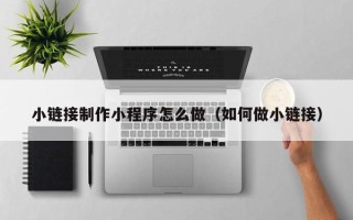 章丘小链接制作小程序怎么做（如何做小链接）