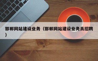 章丘邯郸网站建设业务（邯郸网站建设业务员招聘）