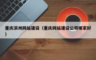 章丘重庆滨州网站建设（重庆网站建设公司哪家好）