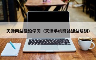 章丘天津网站建设学习（天津手机网站建站培训）