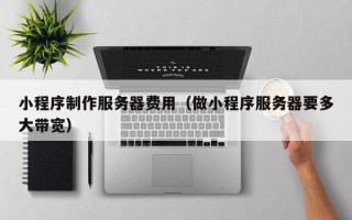 章丘小程序制作服务器费用（做小程序服务器要多大带宽）