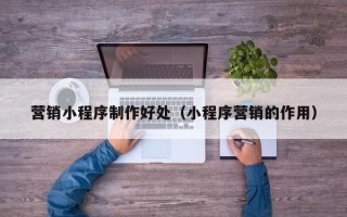 章丘营销小程序制作好处（小程序营销的作用）