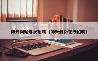 章丘博兴网站建设招聘（博兴最新在线招聘）