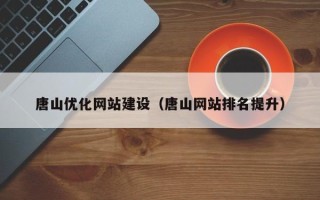 章丘唐山优化网站建设（唐山网站排名提升）