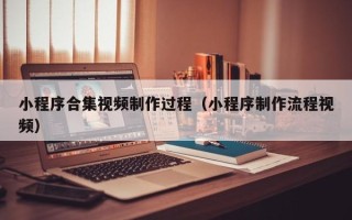 章丘小程序合集视频制作过程（小程序制作流程视频）