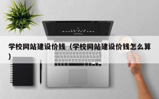 章丘学校网站建设价钱（学校网站建设价钱怎么算）