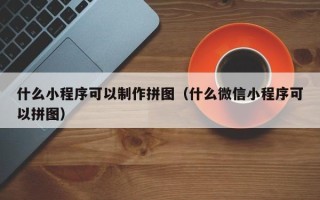章丘什么小程序可以制作拼图（什么微信小程序可以拼图）
