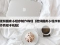 章丘视频图库小程序制作教程（视频图库小程序制作教程手机版）