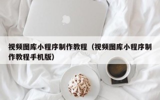 章丘视频图库小程序制作教程（视频图库小程序制作教程手机版）
