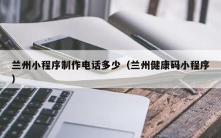 章丘兰州小程序制作电话多少（兰州健康码小程序）