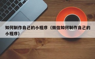 章丘如何制作自己的小程序（微信如何制作自己的小程序）