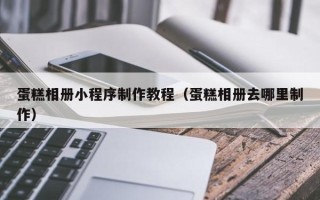 章丘蛋糕相册小程序制作教程（蛋糕相册去哪里制作）